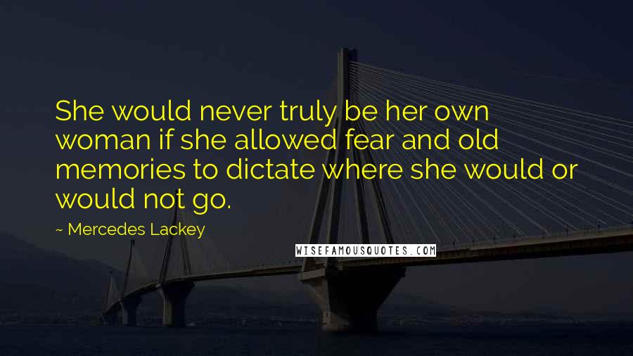 Mercedes Lackey Quotes: She would never truly be her own woman if she allowed fear and old memories to dictate where she would or would not go.
