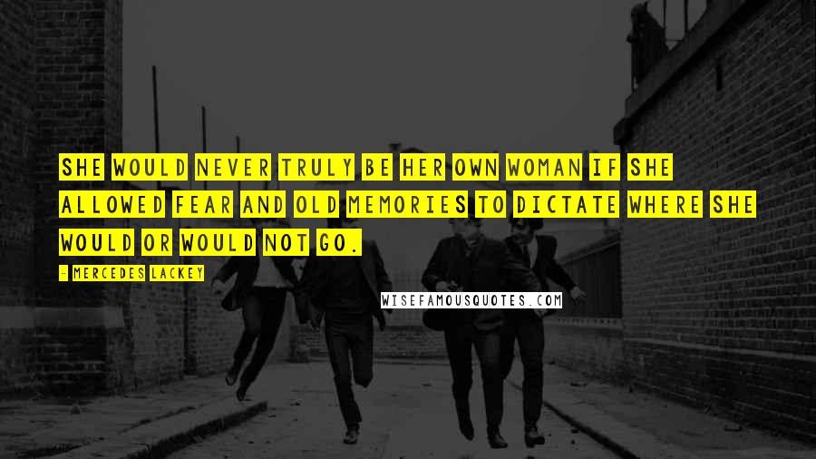 Mercedes Lackey Quotes: She would never truly be her own woman if she allowed fear and old memories to dictate where she would or would not go.