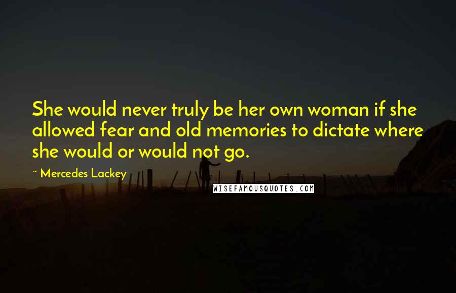 Mercedes Lackey Quotes: She would never truly be her own woman if she allowed fear and old memories to dictate where she would or would not go.