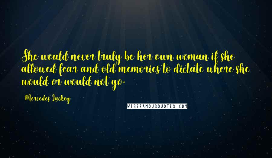 Mercedes Lackey Quotes: She would never truly be her own woman if she allowed fear and old memories to dictate where she would or would not go.