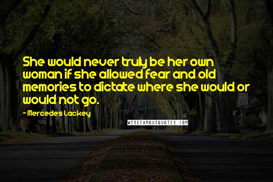 Mercedes Lackey Quotes: She would never truly be her own woman if she allowed fear and old memories to dictate where she would or would not go.