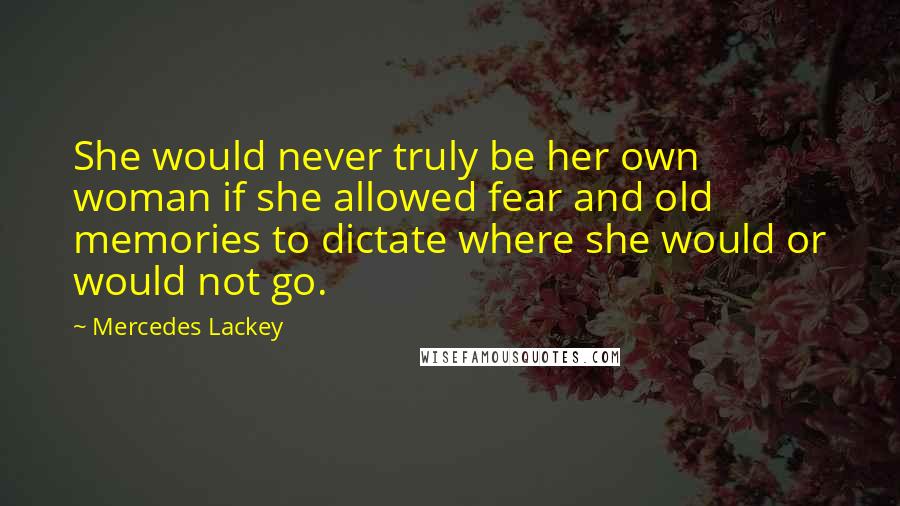 Mercedes Lackey Quotes: She would never truly be her own woman if she allowed fear and old memories to dictate where she would or would not go.