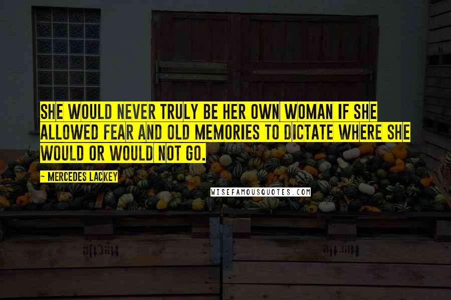Mercedes Lackey Quotes: She would never truly be her own woman if she allowed fear and old memories to dictate where she would or would not go.