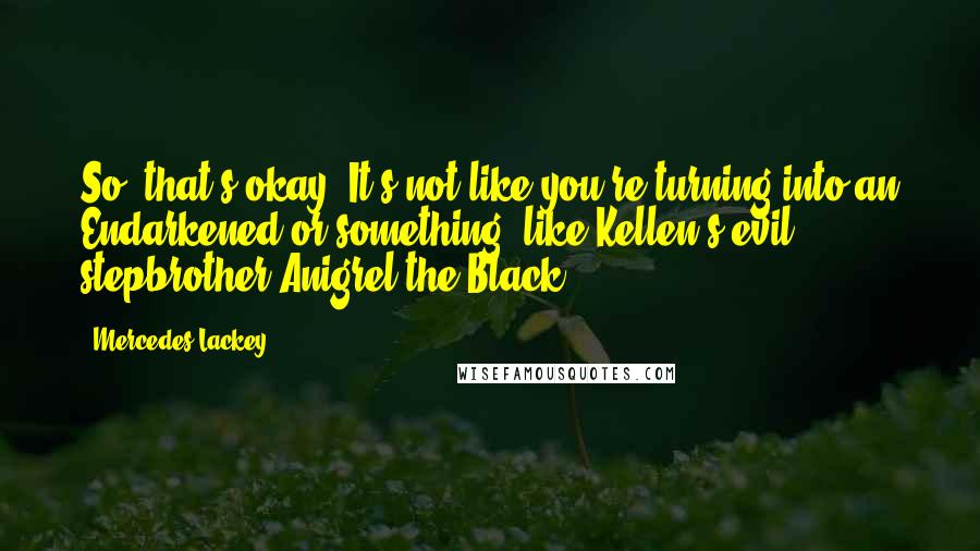 Mercedes Lackey Quotes: So, that's okay. It's not like you're turning into an Endarkened or something, like Kellen's evil stepbrother Anigrel the Black.