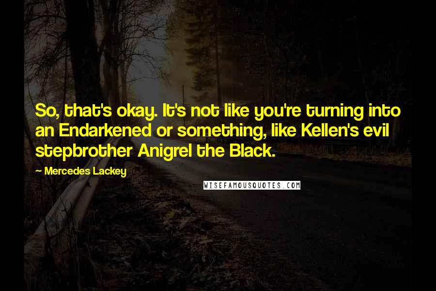 Mercedes Lackey Quotes: So, that's okay. It's not like you're turning into an Endarkened or something, like Kellen's evil stepbrother Anigrel the Black.