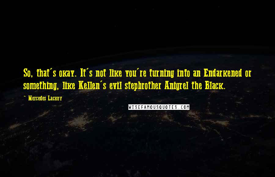 Mercedes Lackey Quotes: So, that's okay. It's not like you're turning into an Endarkened or something, like Kellen's evil stepbrother Anigrel the Black.