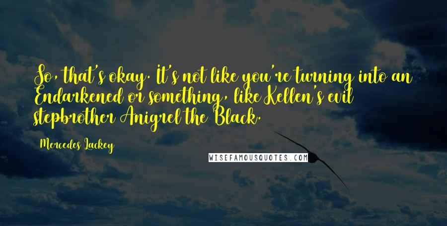 Mercedes Lackey Quotes: So, that's okay. It's not like you're turning into an Endarkened or something, like Kellen's evil stepbrother Anigrel the Black.