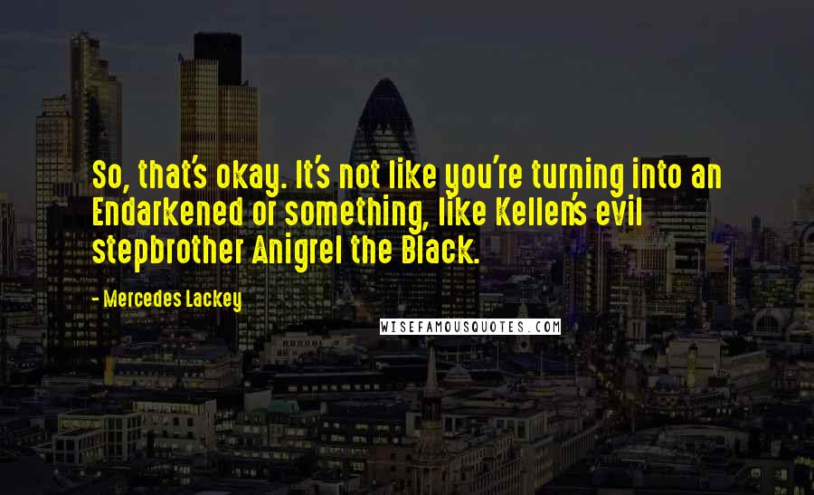 Mercedes Lackey Quotes: So, that's okay. It's not like you're turning into an Endarkened or something, like Kellen's evil stepbrother Anigrel the Black.