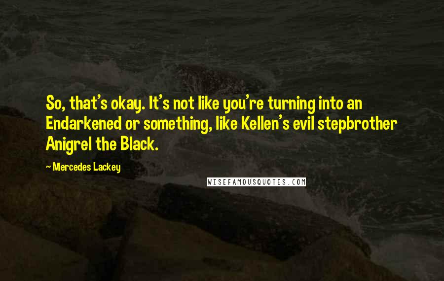 Mercedes Lackey Quotes: So, that's okay. It's not like you're turning into an Endarkened or something, like Kellen's evil stepbrother Anigrel the Black.