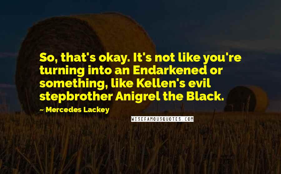 Mercedes Lackey Quotes: So, that's okay. It's not like you're turning into an Endarkened or something, like Kellen's evil stepbrother Anigrel the Black.