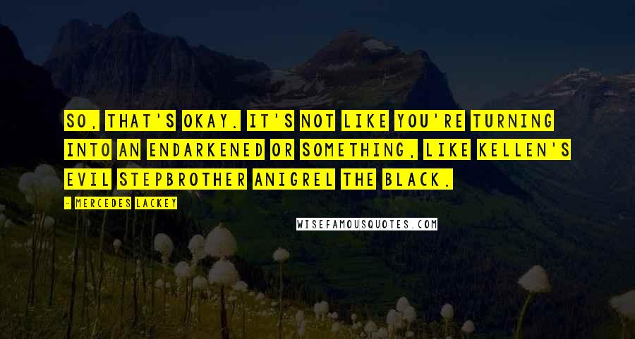 Mercedes Lackey Quotes: So, that's okay. It's not like you're turning into an Endarkened or something, like Kellen's evil stepbrother Anigrel the Black.