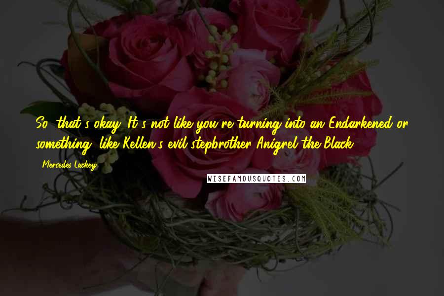 Mercedes Lackey Quotes: So, that's okay. It's not like you're turning into an Endarkened or something, like Kellen's evil stepbrother Anigrel the Black.