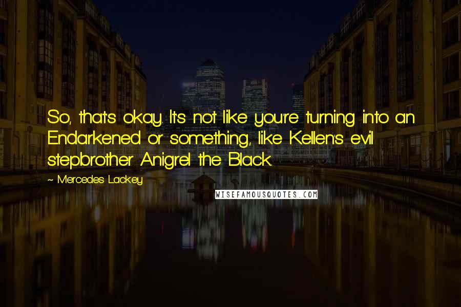 Mercedes Lackey Quotes: So, that's okay. It's not like you're turning into an Endarkened or something, like Kellen's evil stepbrother Anigrel the Black.