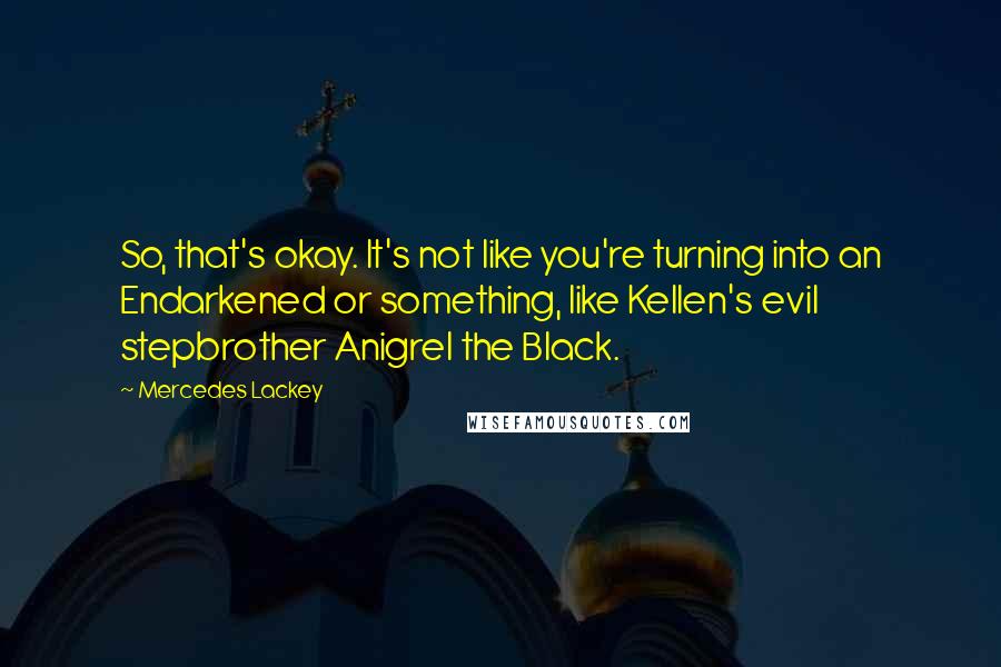 Mercedes Lackey Quotes: So, that's okay. It's not like you're turning into an Endarkened or something, like Kellen's evil stepbrother Anigrel the Black.