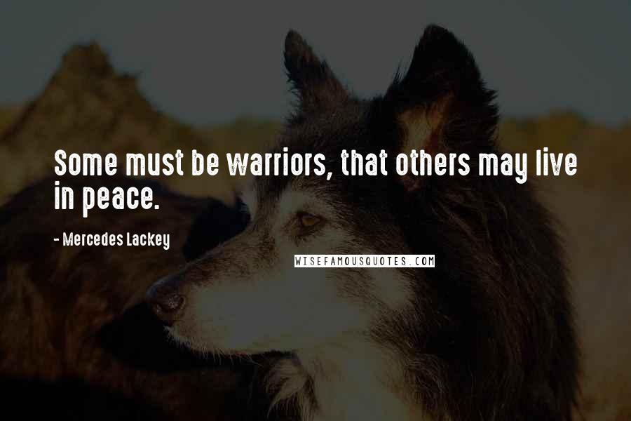 Mercedes Lackey Quotes: Some must be warriors, that others may live in peace.