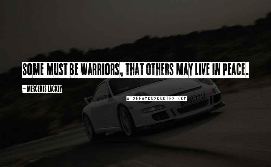 Mercedes Lackey Quotes: Some must be warriors, that others may live in peace.