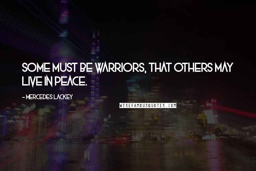 Mercedes Lackey Quotes: Some must be warriors, that others may live in peace.