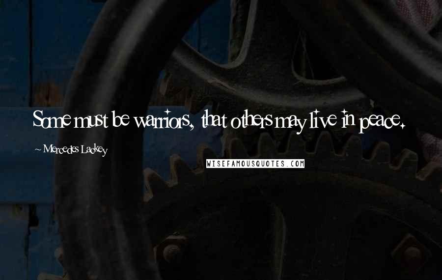 Mercedes Lackey Quotes: Some must be warriors, that others may live in peace.