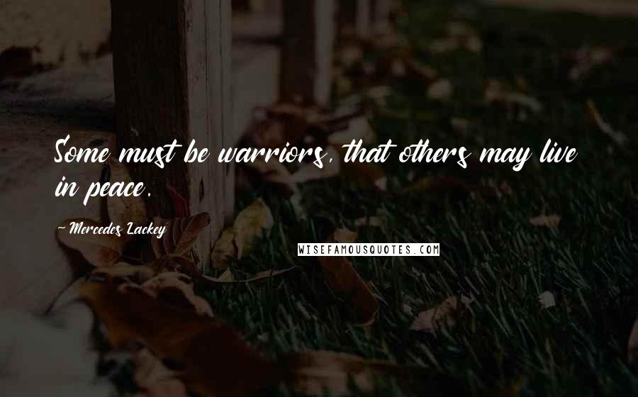 Mercedes Lackey Quotes: Some must be warriors, that others may live in peace.