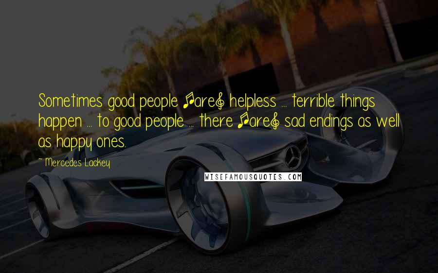 Mercedes Lackey Quotes: Sometimes good people [are] helpless ... terrible things happen ... to good people ... there [are] sad endings as well as happy ones.