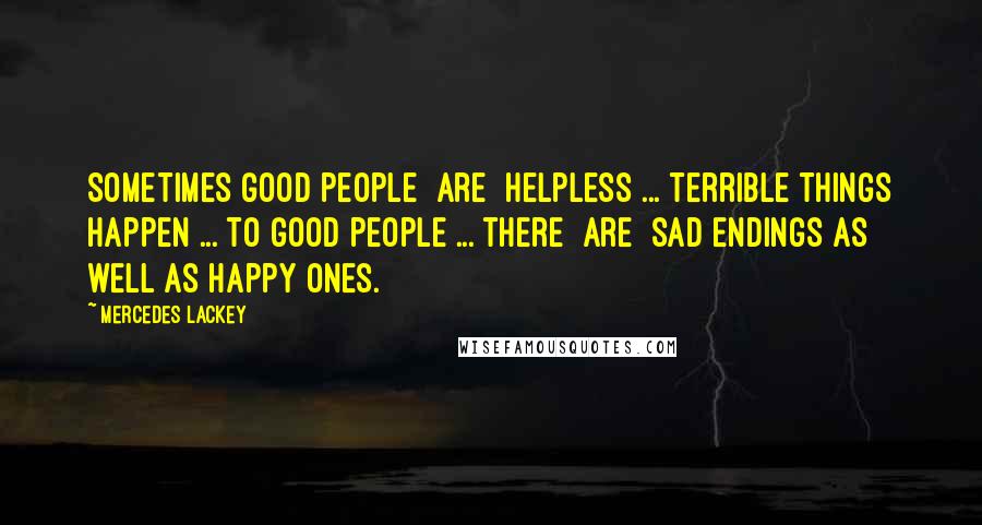 Mercedes Lackey Quotes: Sometimes good people [are] helpless ... terrible things happen ... to good people ... there [are] sad endings as well as happy ones.