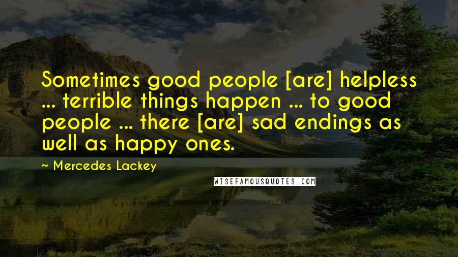 Mercedes Lackey Quotes: Sometimes good people [are] helpless ... terrible things happen ... to good people ... there [are] sad endings as well as happy ones.