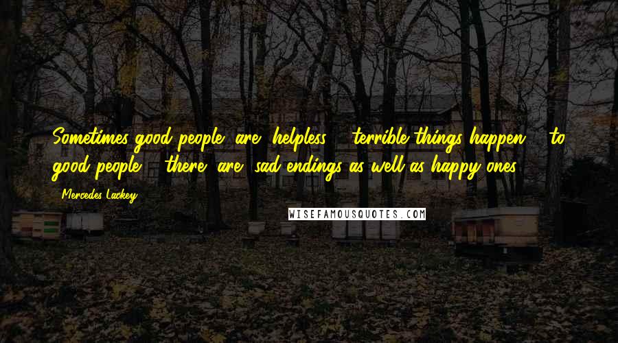 Mercedes Lackey Quotes: Sometimes good people [are] helpless ... terrible things happen ... to good people ... there [are] sad endings as well as happy ones.