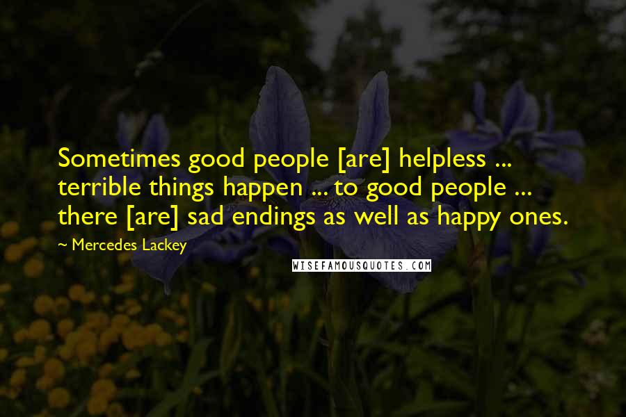 Mercedes Lackey Quotes: Sometimes good people [are] helpless ... terrible things happen ... to good people ... there [are] sad endings as well as happy ones.