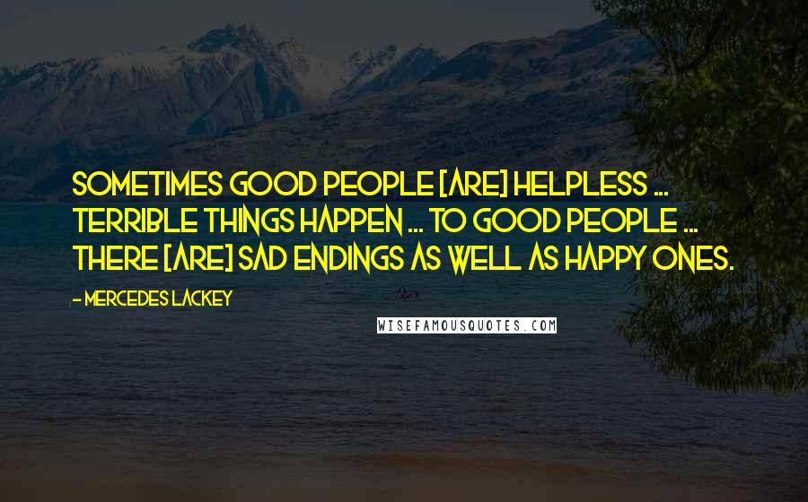 Mercedes Lackey Quotes: Sometimes good people [are] helpless ... terrible things happen ... to good people ... there [are] sad endings as well as happy ones.