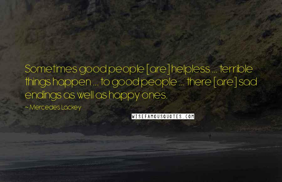 Mercedes Lackey Quotes: Sometimes good people [are] helpless ... terrible things happen ... to good people ... there [are] sad endings as well as happy ones.