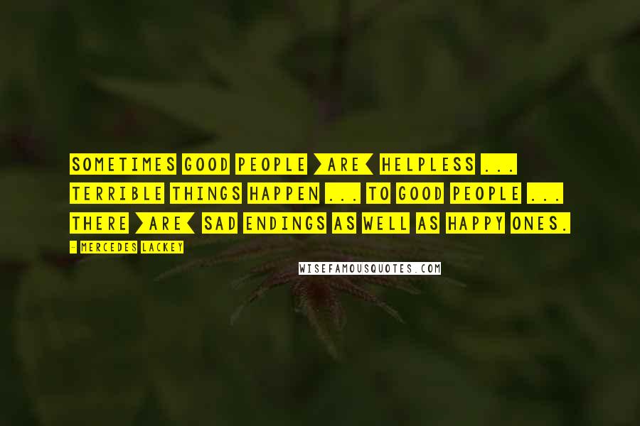Mercedes Lackey Quotes: Sometimes good people [are] helpless ... terrible things happen ... to good people ... there [are] sad endings as well as happy ones.