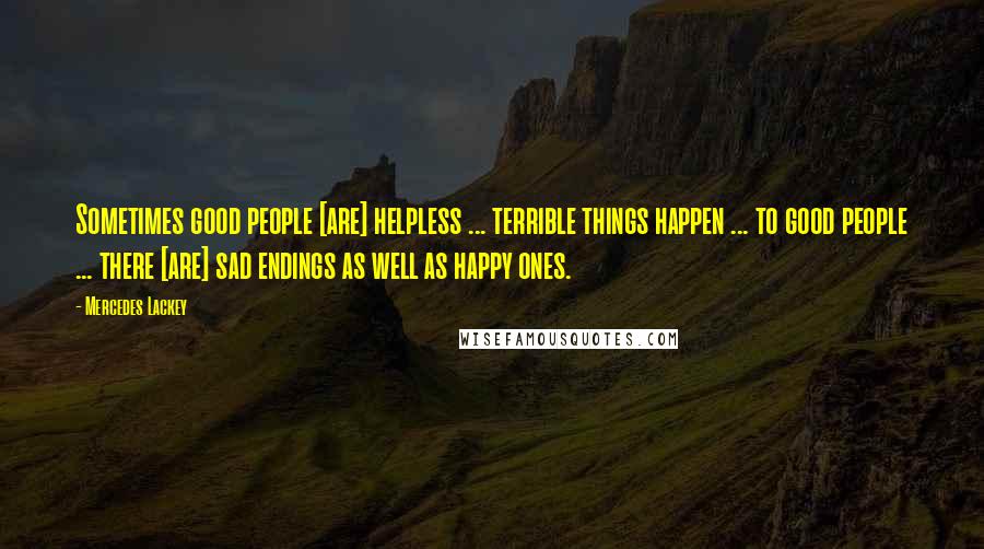 Mercedes Lackey Quotes: Sometimes good people [are] helpless ... terrible things happen ... to good people ... there [are] sad endings as well as happy ones.