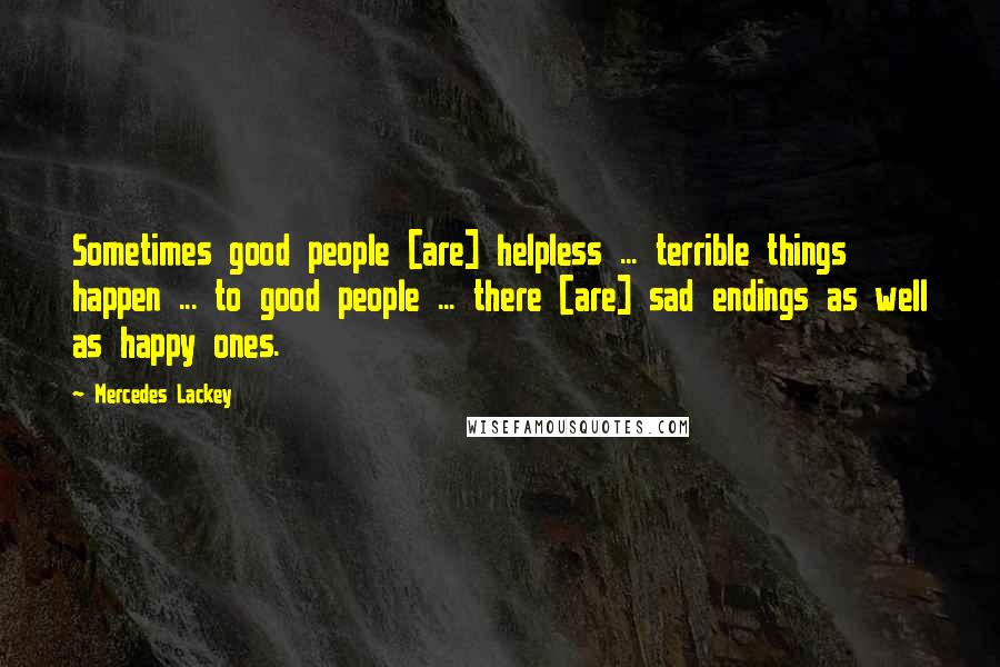 Mercedes Lackey Quotes: Sometimes good people [are] helpless ... terrible things happen ... to good people ... there [are] sad endings as well as happy ones.