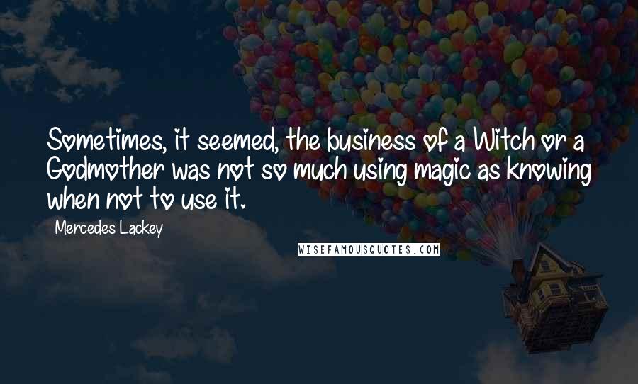 Mercedes Lackey Quotes: Sometimes, it seemed, the business of a Witch or a Godmother was not so much using magic as knowing when not to use it.