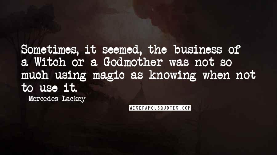 Mercedes Lackey Quotes: Sometimes, it seemed, the business of a Witch or a Godmother was not so much using magic as knowing when not to use it.