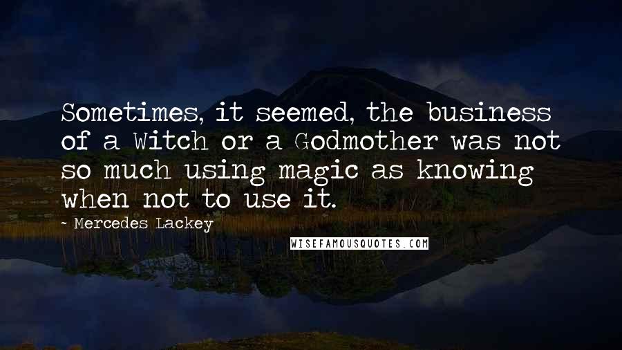 Mercedes Lackey Quotes: Sometimes, it seemed, the business of a Witch or a Godmother was not so much using magic as knowing when not to use it.
