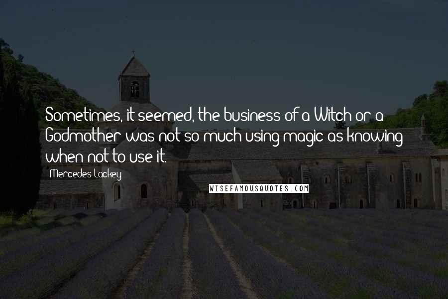 Mercedes Lackey Quotes: Sometimes, it seemed, the business of a Witch or a Godmother was not so much using magic as knowing when not to use it.