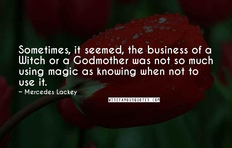 Mercedes Lackey Quotes: Sometimes, it seemed, the business of a Witch or a Godmother was not so much using magic as knowing when not to use it.