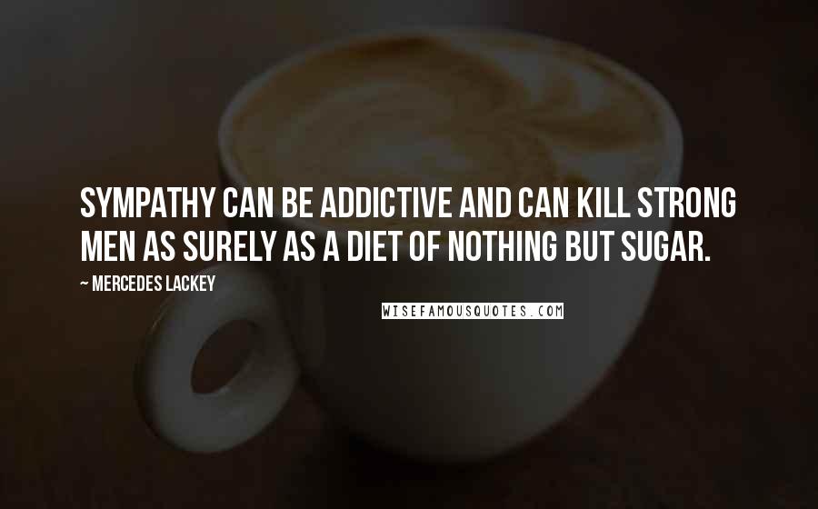 Mercedes Lackey Quotes: Sympathy can be addictive and can kill strong men as surely as a diet of nothing but sugar.