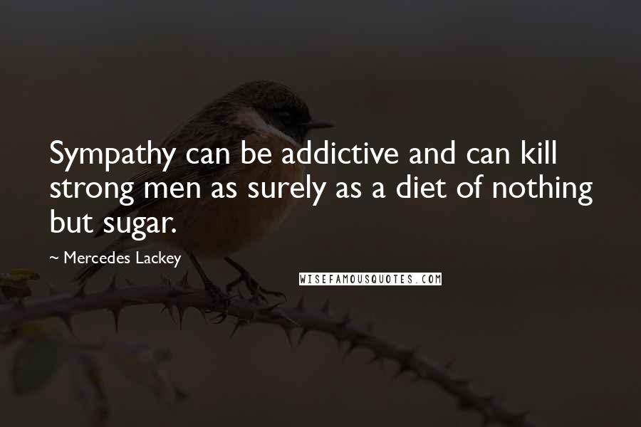 Mercedes Lackey Quotes: Sympathy can be addictive and can kill strong men as surely as a diet of nothing but sugar.