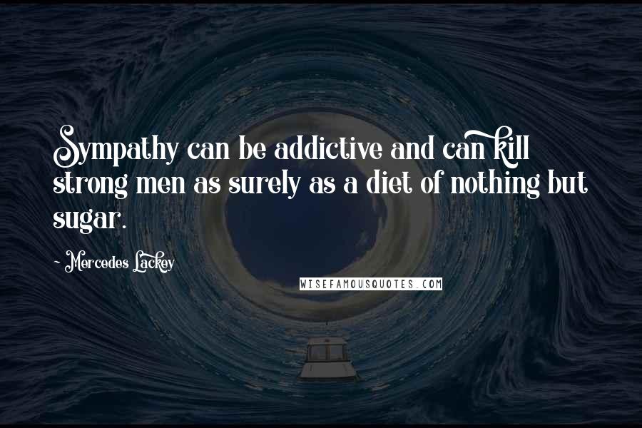 Mercedes Lackey Quotes: Sympathy can be addictive and can kill strong men as surely as a diet of nothing but sugar.