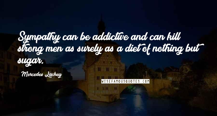 Mercedes Lackey Quotes: Sympathy can be addictive and can kill strong men as surely as a diet of nothing but sugar.