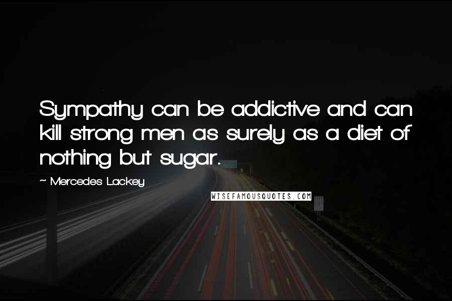 Mercedes Lackey Quotes: Sympathy can be addictive and can kill strong men as surely as a diet of nothing but sugar.