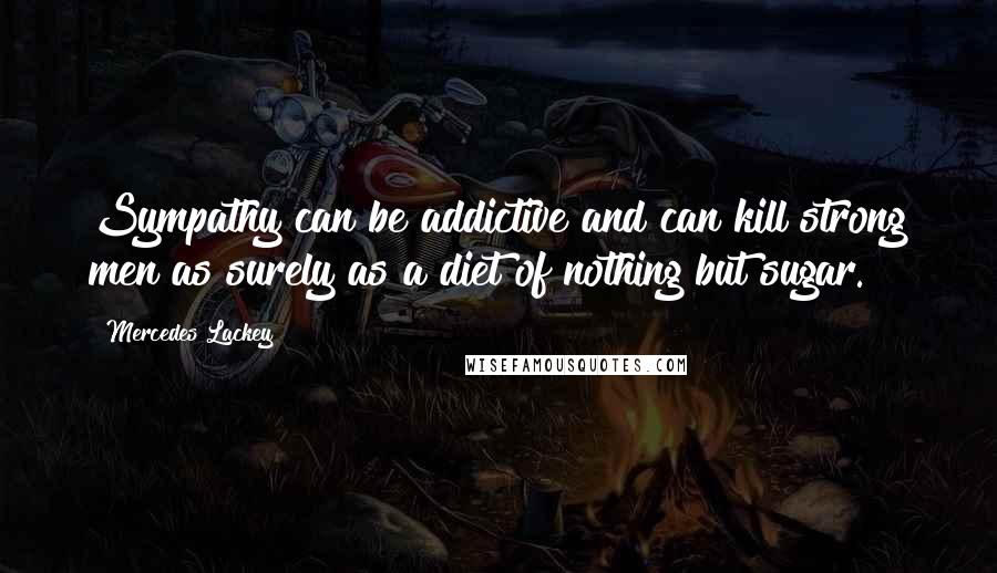 Mercedes Lackey Quotes: Sympathy can be addictive and can kill strong men as surely as a diet of nothing but sugar.