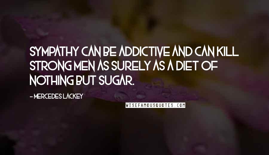 Mercedes Lackey Quotes: Sympathy can be addictive and can kill strong men as surely as a diet of nothing but sugar.