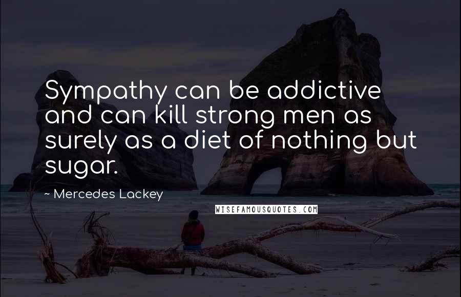 Mercedes Lackey Quotes: Sympathy can be addictive and can kill strong men as surely as a diet of nothing but sugar.