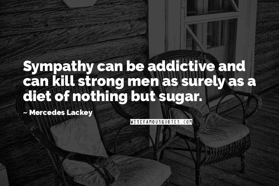 Mercedes Lackey Quotes: Sympathy can be addictive and can kill strong men as surely as a diet of nothing but sugar.