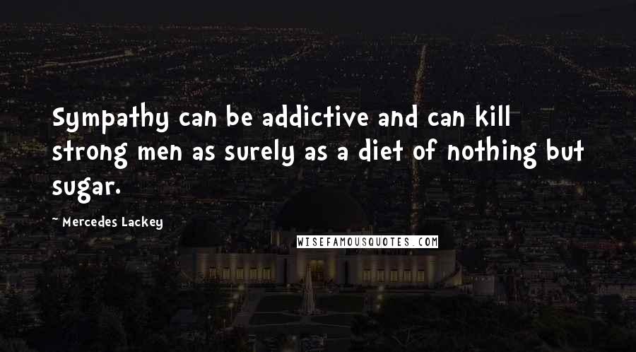 Mercedes Lackey Quotes: Sympathy can be addictive and can kill strong men as surely as a diet of nothing but sugar.