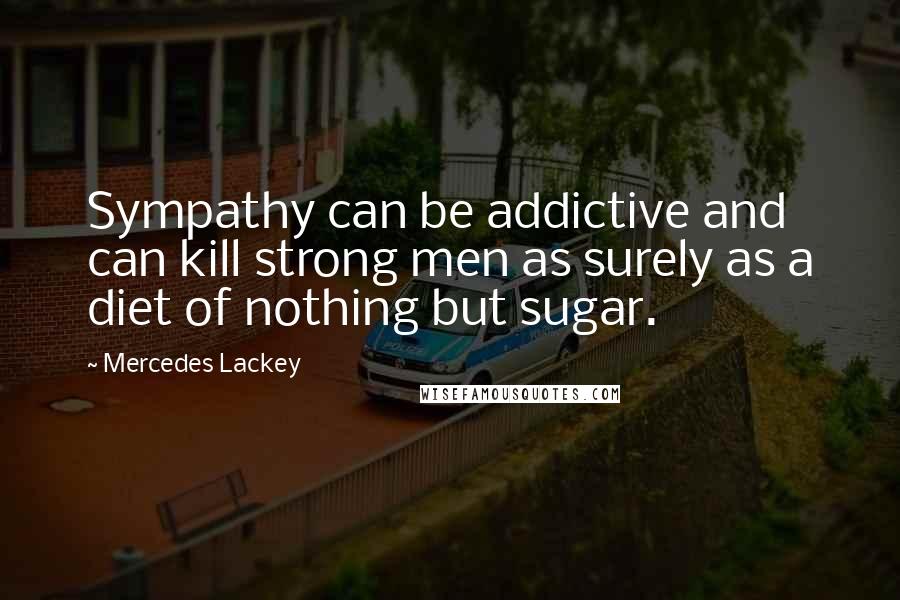 Mercedes Lackey Quotes: Sympathy can be addictive and can kill strong men as surely as a diet of nothing but sugar.