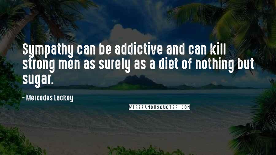 Mercedes Lackey Quotes: Sympathy can be addictive and can kill strong men as surely as a diet of nothing but sugar.